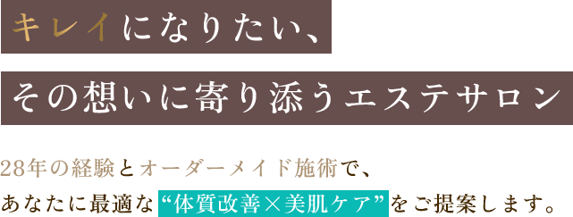 キレイになりたい、その想いに寄り添うエステサロン 28年の経験とオーダーメイド施術で、あなたに最適な“体質改善×美肌ケア”をご提案します。